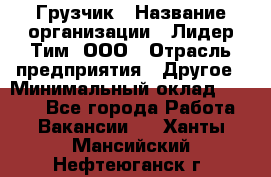 Грузчик › Название организации ­ Лидер Тим, ООО › Отрасль предприятия ­ Другое › Минимальный оклад ­ 6 000 - Все города Работа » Вакансии   . Ханты-Мансийский,Нефтеюганск г.